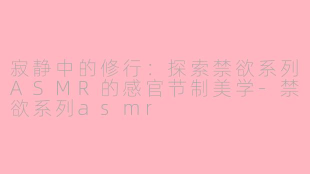 寂静中的修行：探索禁欲系列ASMR的感官节制美学-禁欲系列asmr
