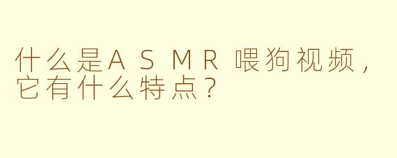 什么是ASMR喂狗视频，它有什么特点？