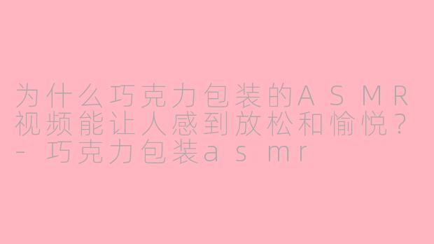 为什么巧克力包装的ASMR视频能让人感到放松和愉悦？