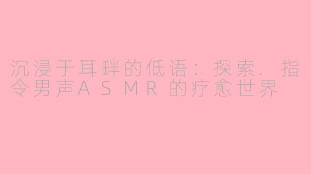 沉浸于耳畔的低语：探索.指令男声ASMR的疗愈世界