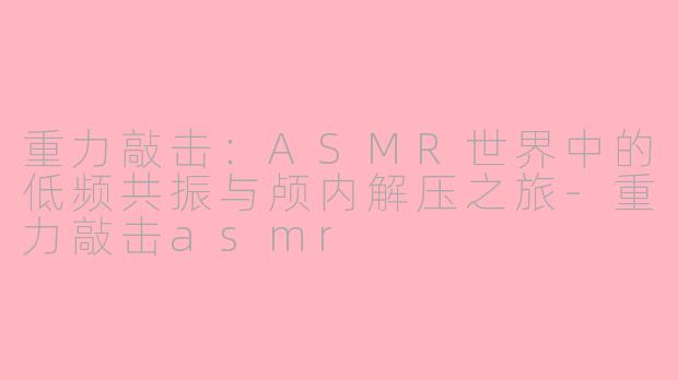 重力敲击：ASMR世界中的低频共振与颅内解压之旅-重力敲击asmr