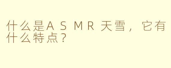 什么是ASMR天雪，它有什么特点？
