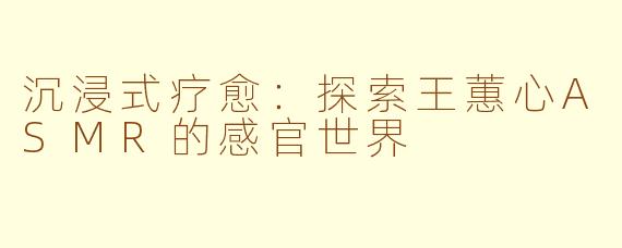 沉浸式疗愈:探索王蕙心ASMR的感官世界