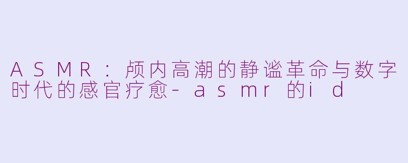 ASMR：颅内高潮的静谧革命与数字时代的感官疗愈-asmr的id