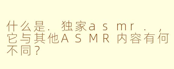 什么是.独家asmr.，它与其他ASMR内容有何不同？