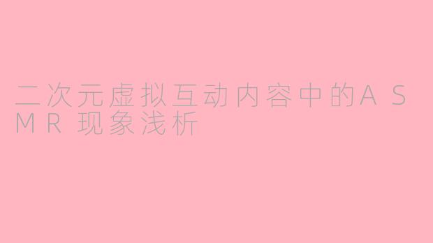 二次元虚拟互动内容中的ASMR现象浅析