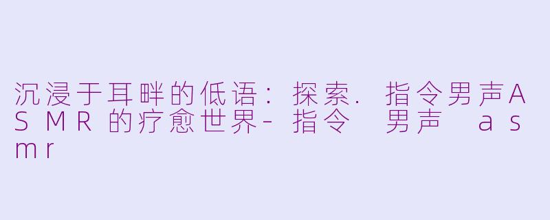 沉浸于耳畔的低语：探索.指令男声ASMR的疗愈世界-指令 男声 asmr