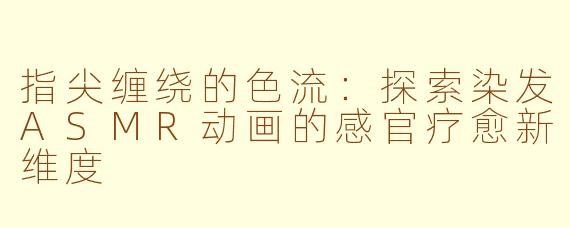 指尖缠绕的色流：探索染发ASMR动画的感官疗愈新维度