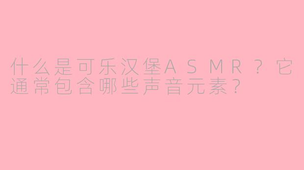 什么是可乐汉堡ASMR？它通常包含哪些声音元素？
