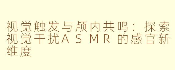 视觉触发与颅内共鸣：探索视觉干扰ASMR的感官新维度