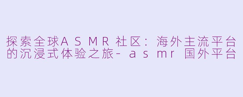 探索全球ASMR社区:海外主流平台的沉浸式体验之旅-asmr国外平台