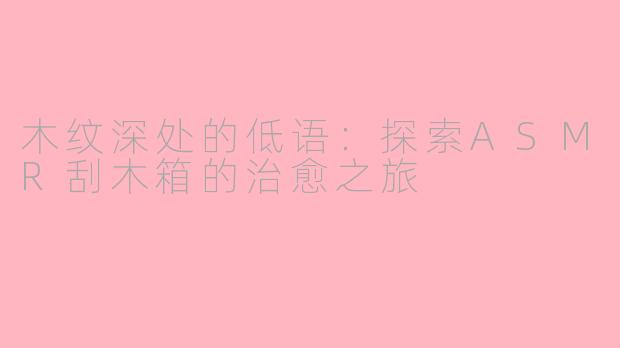 木纹深处的低语：探索ASMR刮木箱的治愈之旅