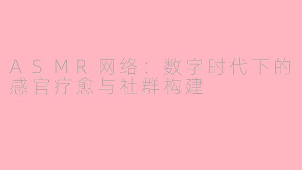 ASMR网络：数字时代下的感官疗愈与社群构建