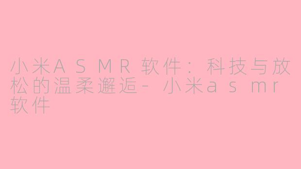 小米ASMR软件：科技与放松的温柔邂逅-小米asmr软件