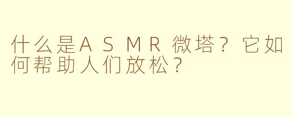 什么是ASMR微塔？它如何帮助人们放松？