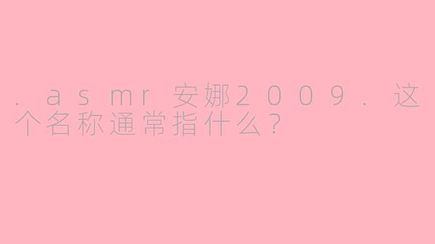 .asmr安娜2009.这个名称通常指什么？