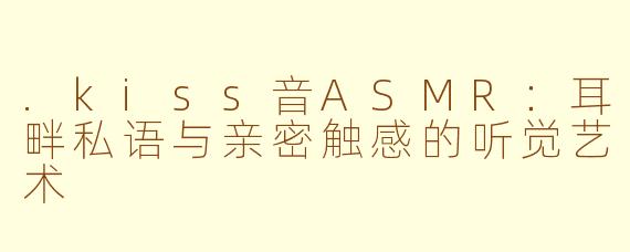 .kiss音ASMR:耳畔私语与亲密触感的听觉艺术