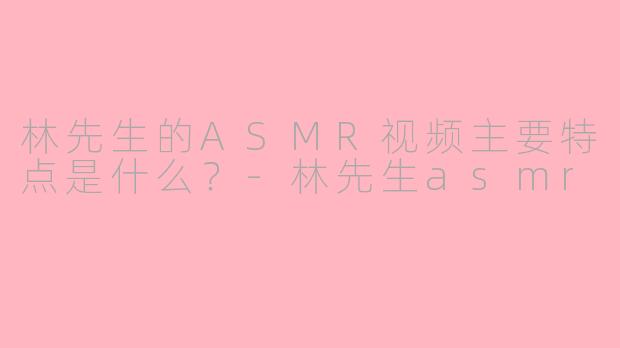 林先生的ASMR视频主要特点是什么？-林先生asmr