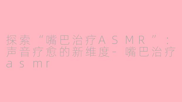 探索“嘴巴治疗ASMR”：声音疗愈的新维度-嘴巴治疗asmr