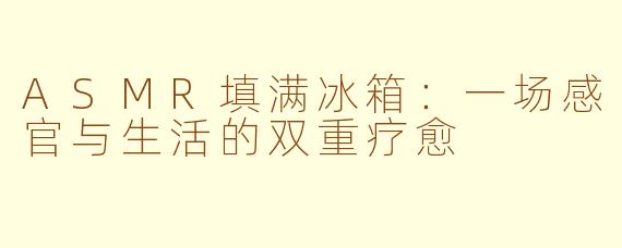 ASMR填满冰箱：一场感官与生活的双重疗愈