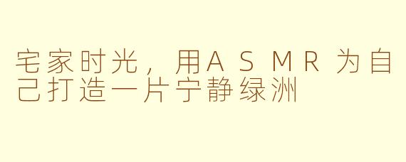 宅家时光，用ASMR为自己打造一片宁静绿洲