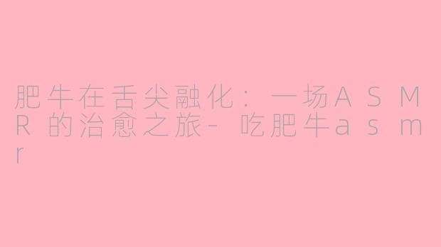 肥牛在舌尖融化:一场ASMR的治愈之旅-吃肥牛asmr