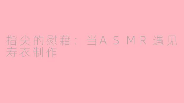 指尖的慰藉：当ASMR遇见寿衣制作