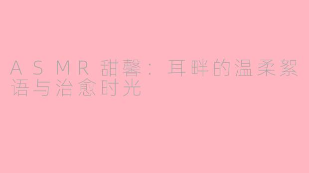 ASMR甜馨:耳畔的温柔絮语与治愈时光