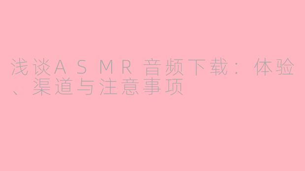 浅谈ASMR音频下载：体验、渠道与注意事项