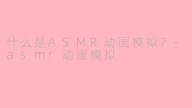 什么是ASMR动画模拟？-asmr动画模拟
