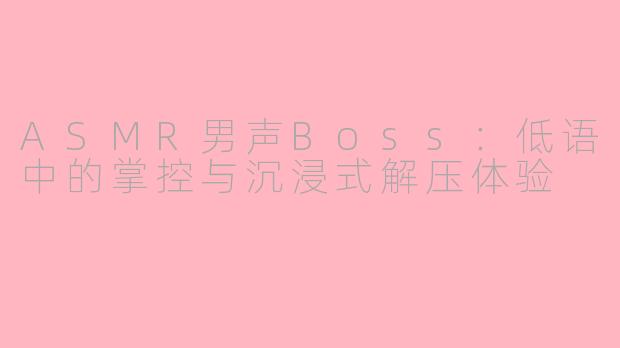 ASMR男声Boss：低语中的掌控与沉浸式解压体验