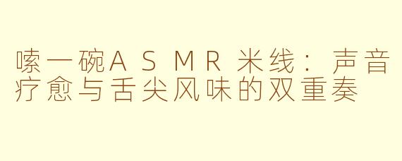 嗦一碗ASMR米线：声音疗愈与舌尖风味的双重奏