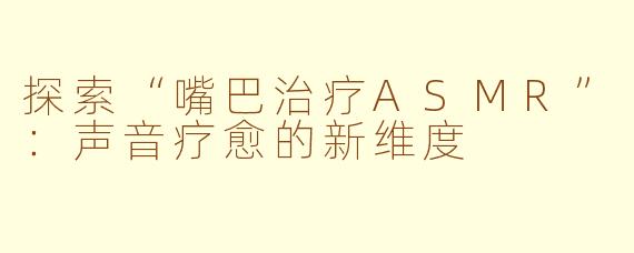 探索“嘴巴治疗ASMR”：声音疗愈的新维度