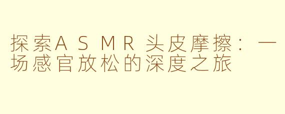 探索ASMR头皮摩擦：一场感官放松的深度之旅