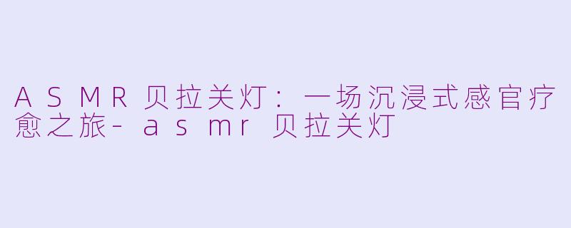 ASMR贝拉关灯:一场沉浸式感官疗愈之旅-asmr贝拉关灯