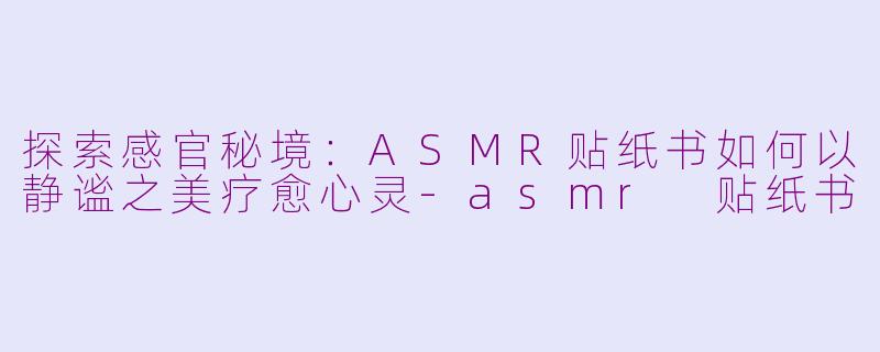 探索感官秘境：ASMR贴纸书如何以静谧之美疗愈心灵-asmr 贴纸书