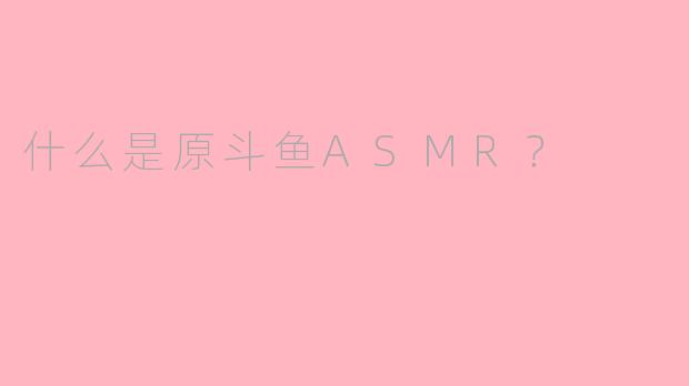 什么是原斗鱼ASMR？