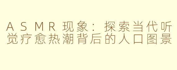 ASMR现象：探索当代听觉疗愈热潮背后的人口图景