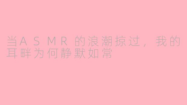 当ASMR的浪潮掠过,我的耳畔为何静默如常