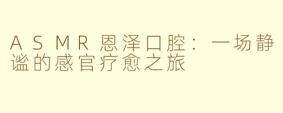 ASMR恩泽口腔:一场静谧的感官疗愈之旅