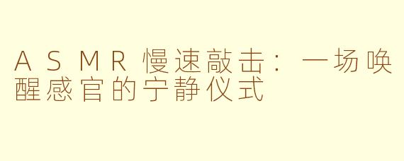 ASMR慢速敲击：一场唤醒感官的宁静仪式
