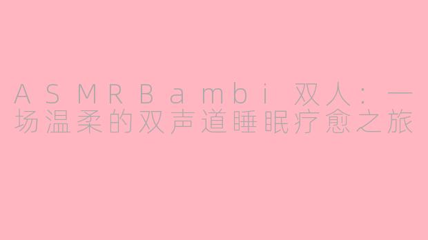 ASMRBambi双人：一场温柔的双声道睡眠疗愈之旅