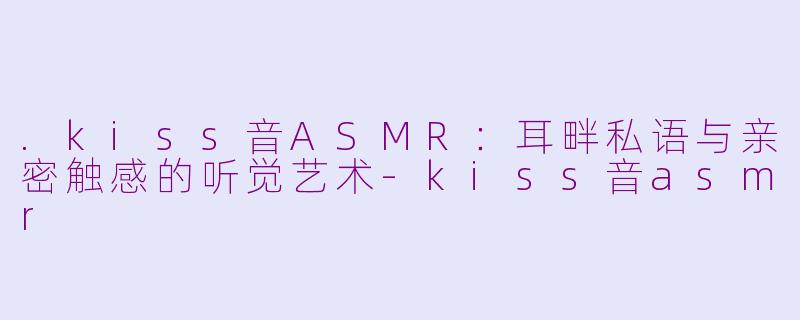 .kiss音ASMR:耳畔私语与亲密触感的听觉艺术-kiss音asmr