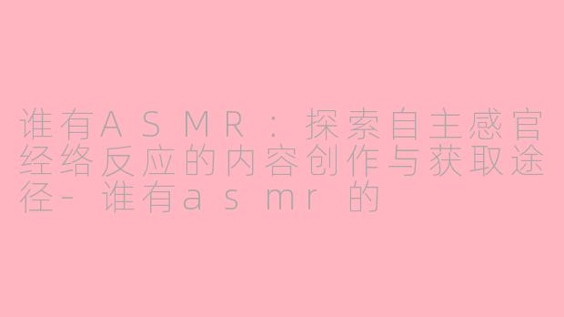 谁有ASMR：探索自主感官经络反应的内容创作与获取途径-谁有asmr的