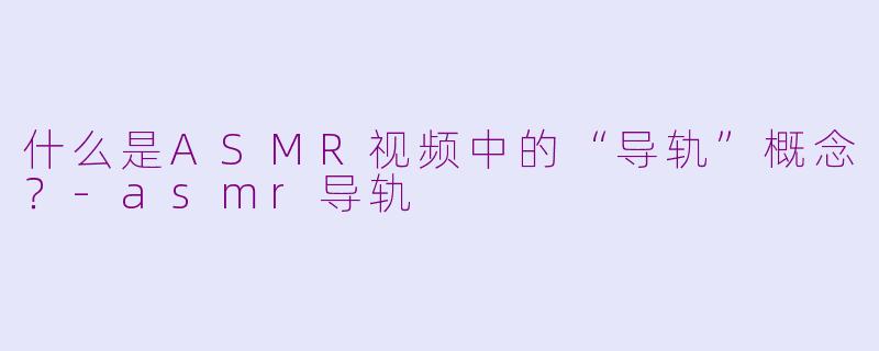 什么是ASMR视频中的“导轨”概念？-asmr导轨
