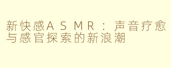 新快感ASMR：声音疗愈与感官探索的新浪潮