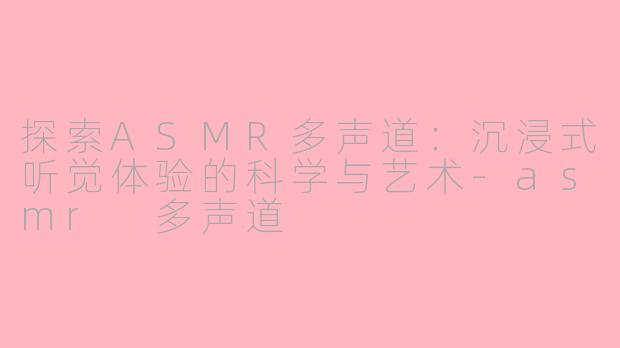 探索ASMR多声道：沉浸式听觉体验的科学与艺术-asmr 多声道