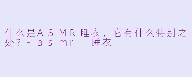 什么是ASMR睡衣，它有什么特别之处？
