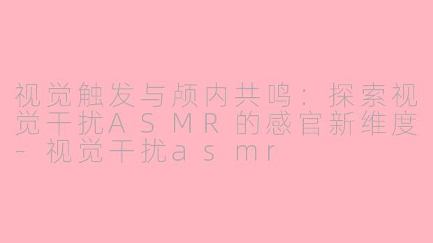 视觉触发与颅内共鸣：探索视觉干扰ASMR的感官新维度-视觉干扰asmr
