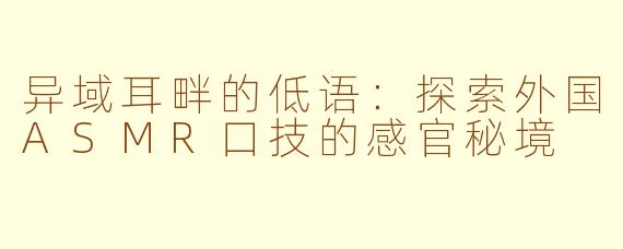 异域耳畔的低语：探索外国ASMR口技的感官秘境